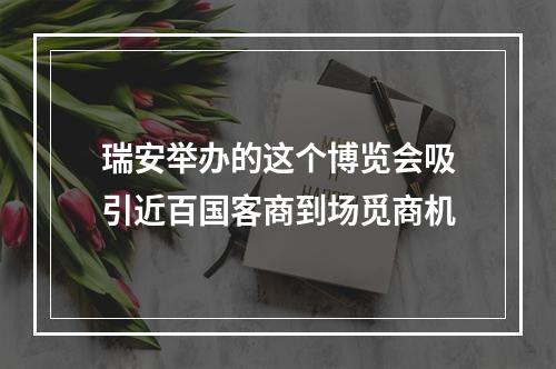 瑞安举办的这个博览会吸引近百国客商到场觅商机