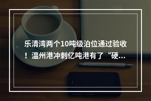 乐清湾两个10吨级泊位通过验收！温州港冲刺亿吨港有了“硬实力”