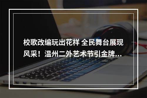 校歌改编玩出花样 全民舞台展现风采！温州二外艺术节引金牌制作人云端点赞