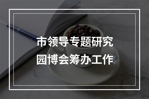 市领导专题研究园博会筹办工作