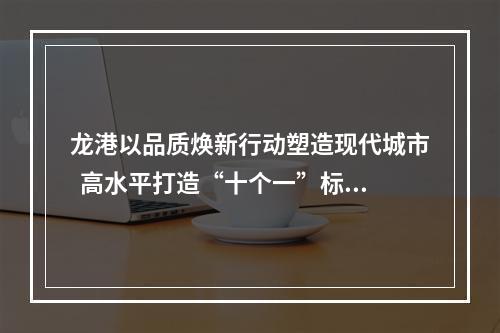 龙港以品质焕新行动塑造现代城市  高水平打造“十个一”标志性成果