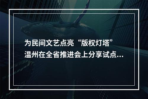 为民间文艺点亮“版权灯塔”  温州在全省推进会上分享试点经验