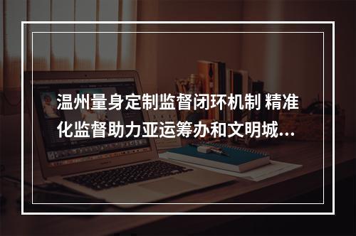 温州量身定制监督闭环机制 精准化监督助力亚运筹办和文明城市建设