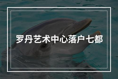 罗丹艺术中心落户七都