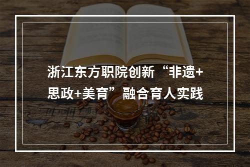 浙江东方职院创新“非遗+思政+美育”融合育人实践