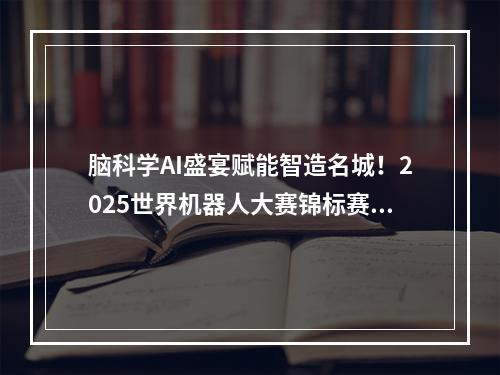 脑科学AI盛宴赋能智造名城！2025世界机器人大赛锦标赛在鹿激战