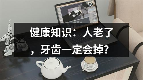 健康知识：人老了，牙齿一定会掉？