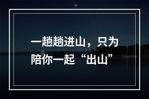 一趟趟进山，只为陪你一起“出山”