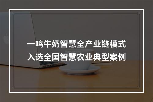 一鸣牛奶智慧全产业链模式入选全国智慧农业典型案例
