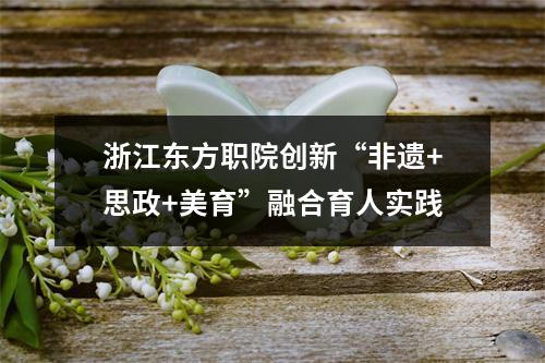 浙江东方职院创新“非遗+思政+美育”融合育人实践