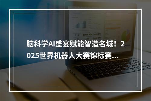 脑科学AI盛宴赋能智造名城！2025世界机器人大赛锦标赛在鹿激战