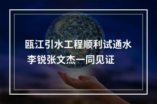 瓯江引水工程顺利试通水 李锐张文杰一同见证