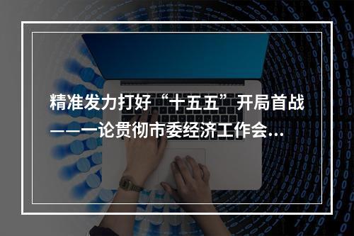 精准发力打好“十五五”开局首战——一论贯彻市委经济工作会议精神