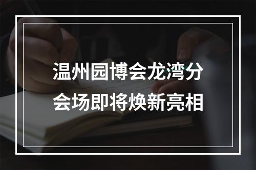 温州园博会龙湾分会场即将焕新亮相