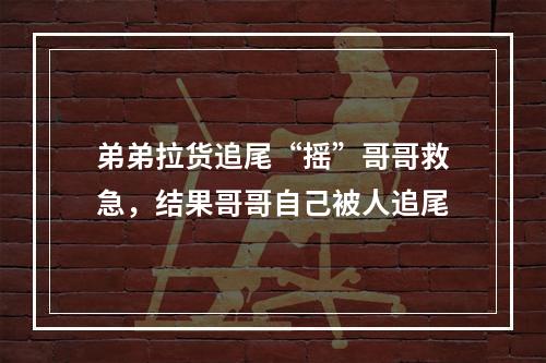 弟弟拉货追尾“摇”哥哥救急，结果哥哥自己被人追尾