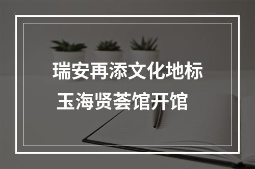 瑞安再添文化地标 玉海贤荟馆开馆