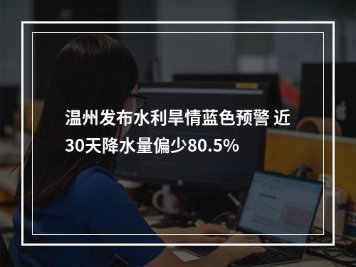 温州发布水利旱情蓝色预警 近30天降水量偏少80.5%