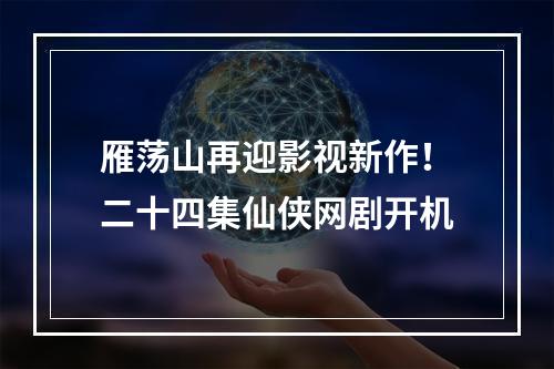 雁荡山再迎影视新作！二十四集仙侠网剧开机
