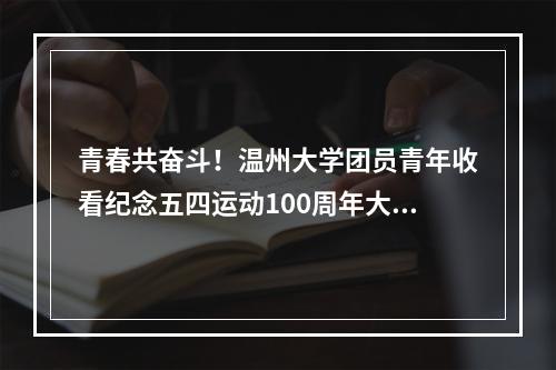 青春共奋斗！温州大学团员青年收看纪念五四运动100周年大会
