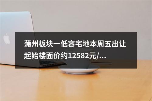 蒲州板块一低容宅地本周五出让 起始楼面价约12582元/㎡