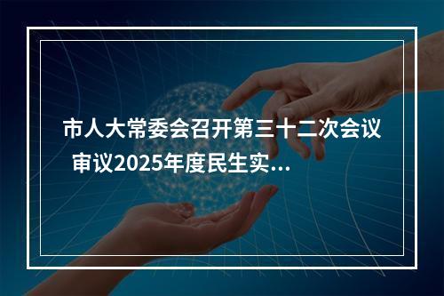 市人大常委会召开第三十二次会议  审议2025年度民生实事项目完成情况