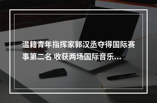 温籍青年指挥家郭汉丞夺得国际赛事第二名 收获两场国际音乐会的合作邀约