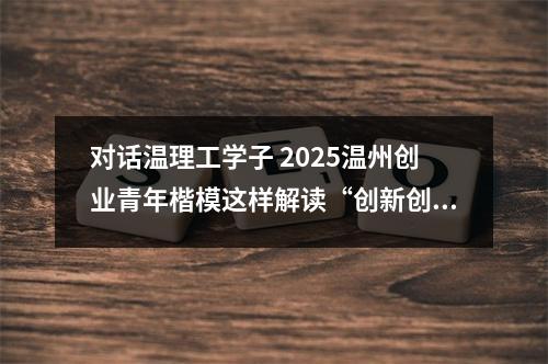 对话温理工学子 2025温州创业青年楷模这样解读“创新创业”