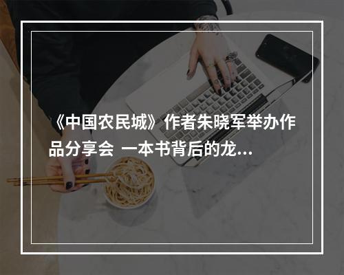 《中国农民城》作者朱晓军举办作品分享会  一本书背后的龙港改革破壁密码