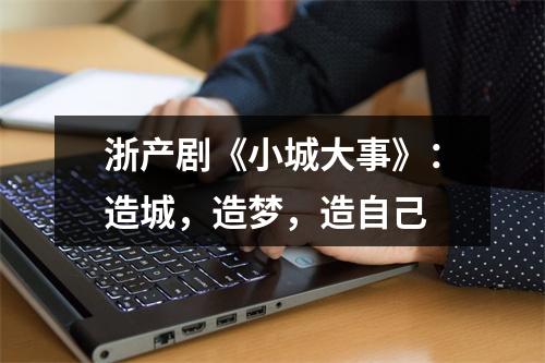 浙产剧《小城大事》：造城，造梦，造自己