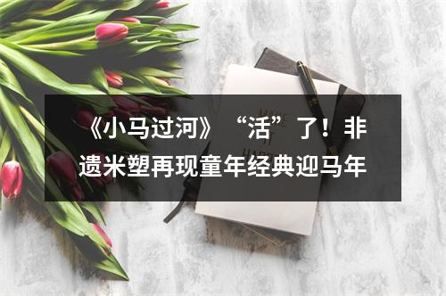 《小马过河》“活”了！非遗米塑再现童年经典迎马年