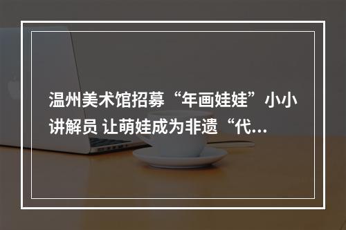 温州美术馆招募“年画娃娃”小小讲解员 让萌娃成为非遗“代言人”
