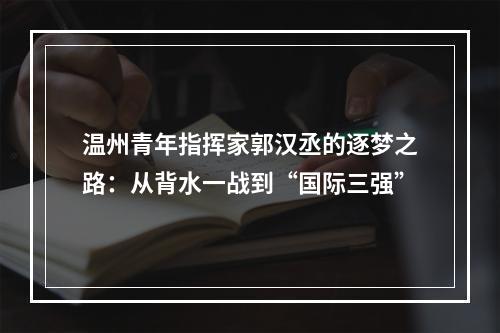 温州青年指挥家郭汉丞的逐梦之路：从背水一战到“国际三强”