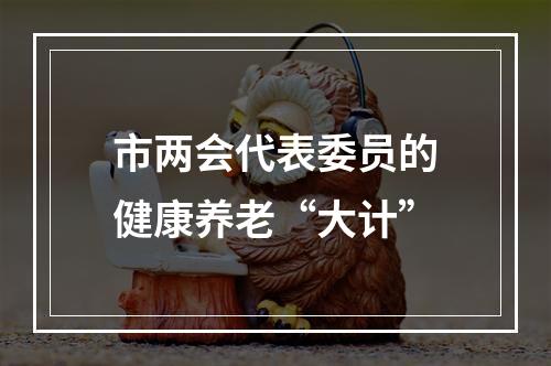 市两会代表委员的健康养老“大计”