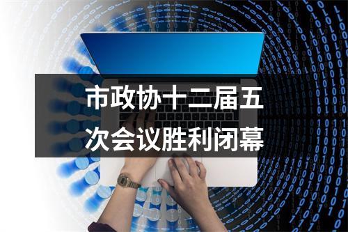 市政协十二届五次会议胜利闭幕