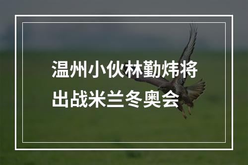温州小伙林勤炜将出战米兰冬奥会