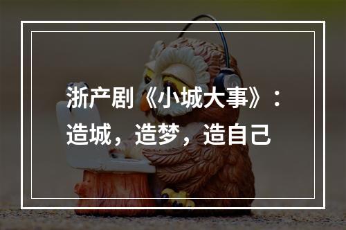 浙产剧《小城大事》：造城，造梦，造自己
