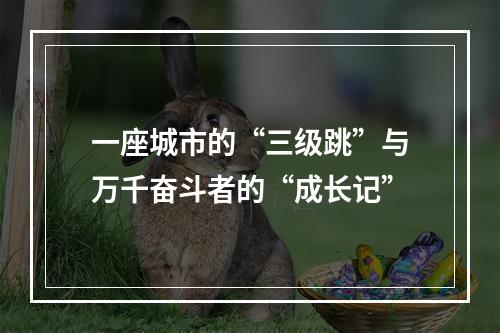 一座城市的“三级跳”与万千奋斗者的“成长记”