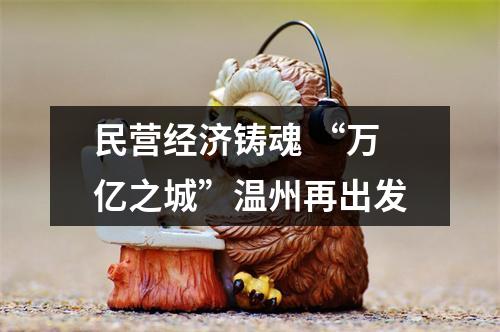 民营经济铸魂 “万亿之城”温州再出发