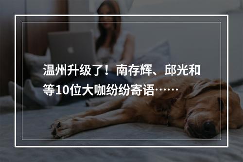 温州升级了！南存辉、邱光和等10位大咖纷纷寄语……