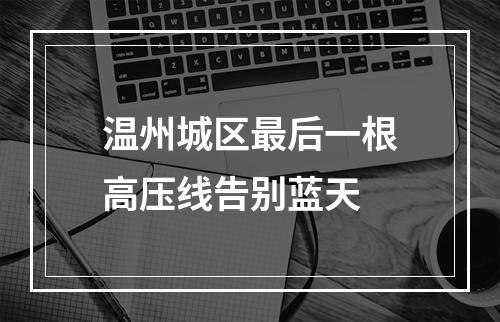 温州城区最后一根高压线告别蓝天