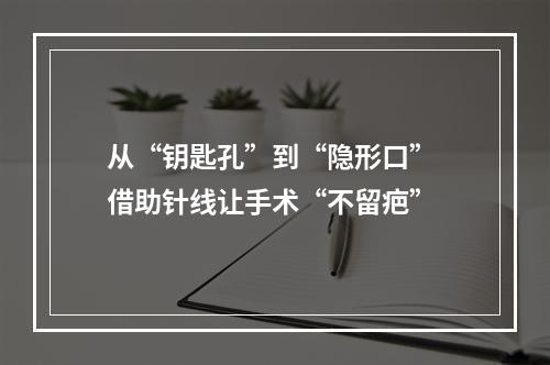 从“钥匙孔”到“隐形口” 借助针线让手术“不留疤”
