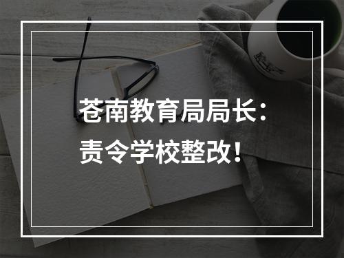 苍南教育局局长：责令学校整改！