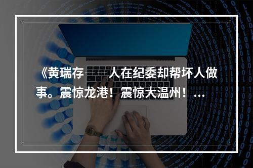 《黄瑞存――人在纪委却帮坏人做事。震惊龙港！震惊大温州！》
