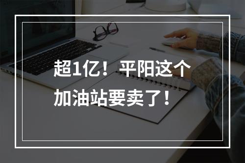 超1亿！平阳这个加油站要卖了！