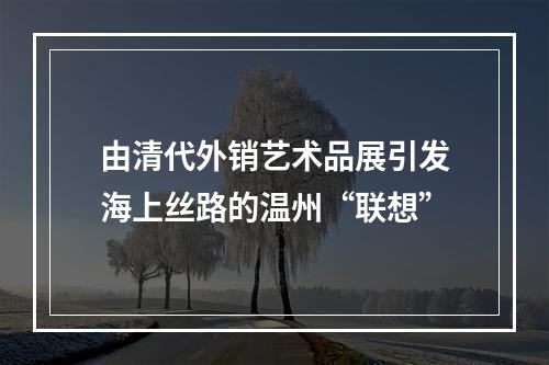 由清代外销艺术品展引发海上丝路的温州“联想”