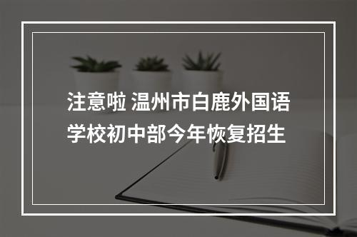 注意啦 温州市白鹿外国语学校初中部今年恢复招生