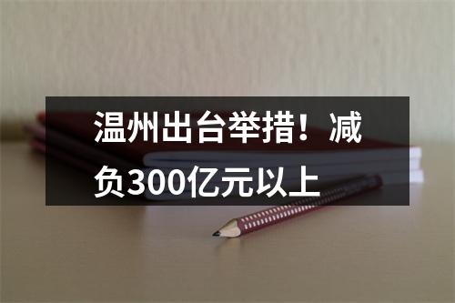 温州出台举措！减负300亿元以上