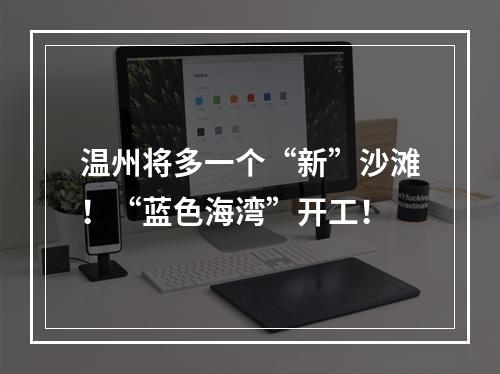 温州将多一个“新”沙滩！“蓝色海湾”开工！