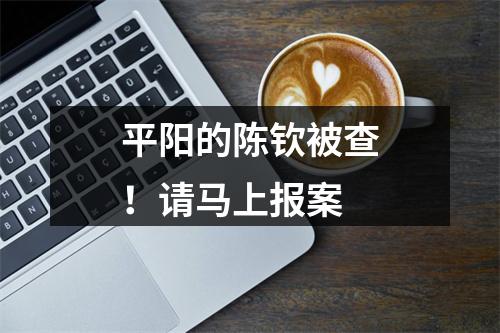 平阳的陈钦被查！请马上报案