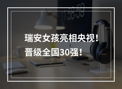 瑞安女孩亮相央视！晋级全国30强！